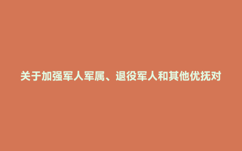 关于加强军人军属、退役军人和其他优抚对象优待工作的意见