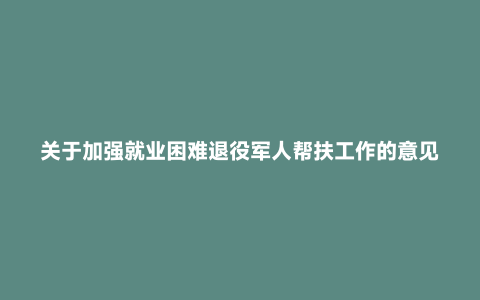 关于加强就业困难退役军人帮扶工作的意见